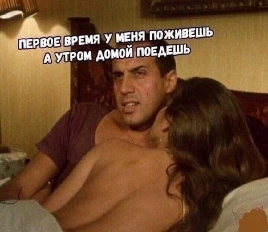 Первое время у меня поживешь а утром домой поедешь